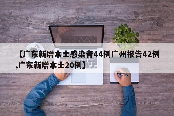 【广东新增本土感染者44例广州报告42例,广东新增本土20例】