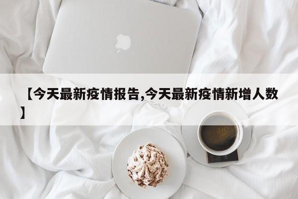 【今天最新疫情报告,今天最新疫情新增人数】