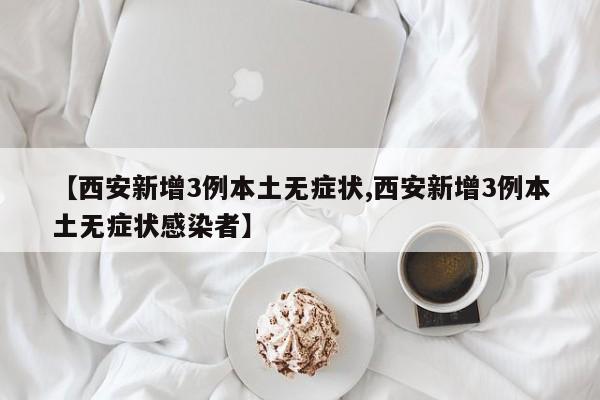 【西安新增3例本土无症状,西安新增3例本土无症状感染者】