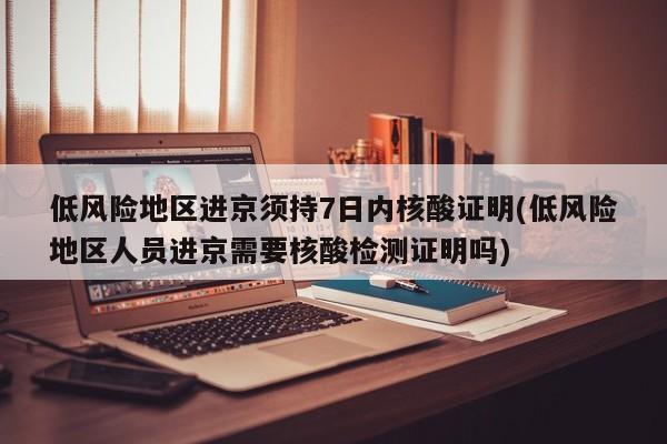 低风险地区进京须持7日内核酸证明(低风险地区人员进京需要核酸检测证明吗)