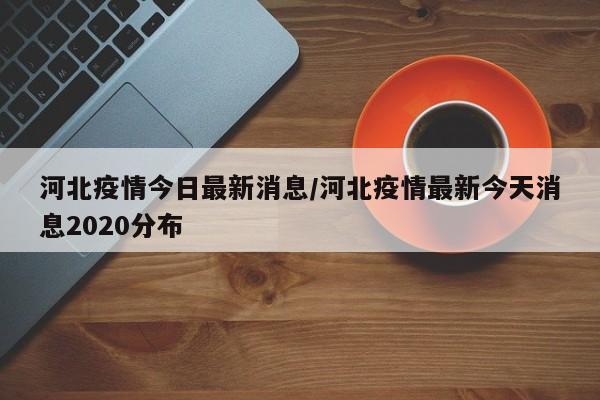 河北疫情今日最新消息/河北疫情最新今天消息2020分布