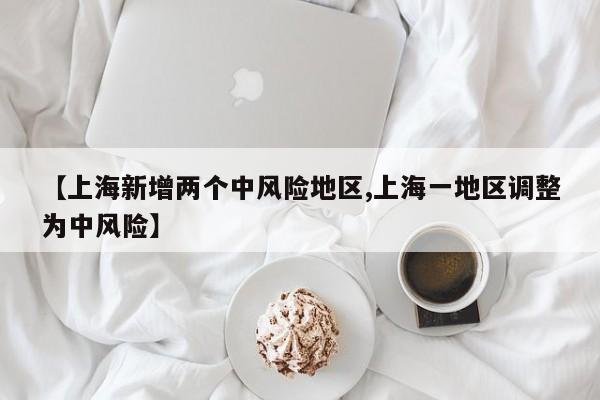 【上海新增两个中风险地区,上海一地区调整为中风险】