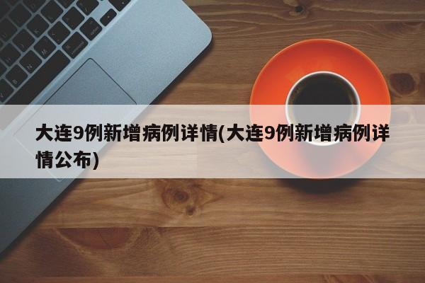 大连9例新增病例详情(大连9例新增病例详情公布)