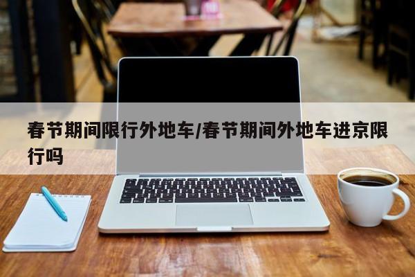 春节期间限行外地车/春节期间外地车进京限行吗