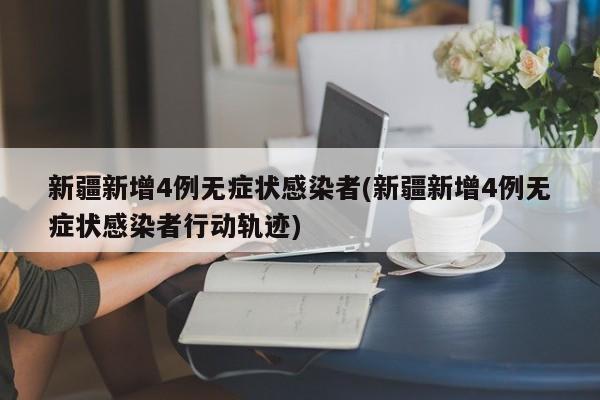 新疆新增4例无症状感染者(新疆新增4例无症状感染者行动轨迹)