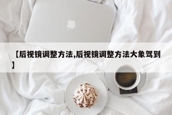 【后视镜调整方法,后视镜调整方法大象驾到】