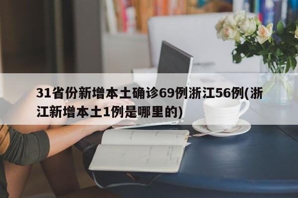 31省份新增本土确诊69例浙江56例(浙江新增本土1例是哪里的)