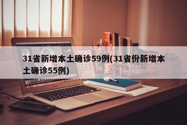 31省新增本土确诊59例(31省份新增本土确诊55例)