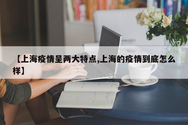 【上海疫情呈两大特点,上海的疫情到底怎么样】