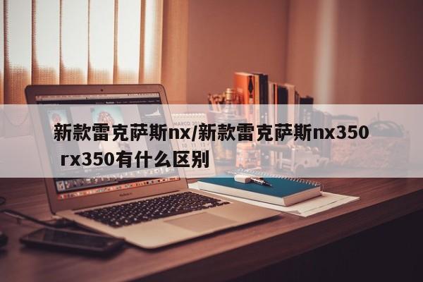 新款雷克萨斯nx/新款雷克萨斯nx350 rx350有什么区别
