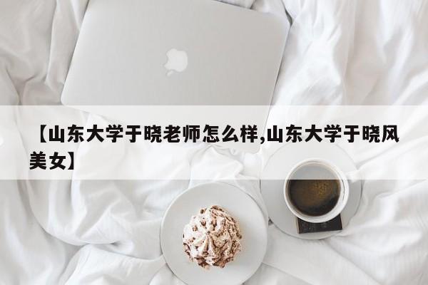 【山东大学于晓老师怎么样,山东大学于晓风美女】