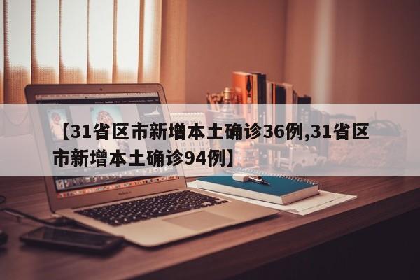 【31省区市新增本土确诊36例,31省区市新增本土确诊94例】