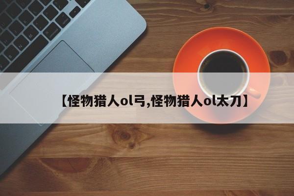 【怪物猎人ol弓,怪物猎人ol太刀】