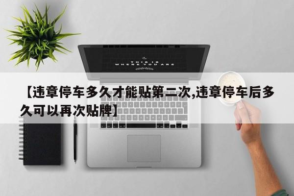 【违章停车多久才能贴第二次,违章停车后多久可以再次贴牌】
