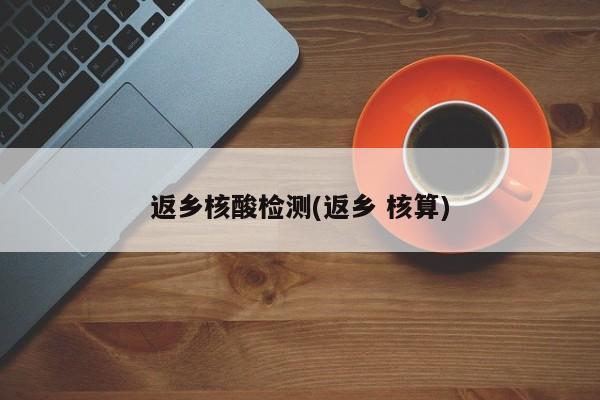 返乡核酸检测(返乡 核算)