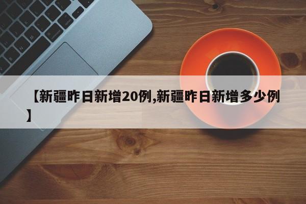【新疆昨日新增20例,新疆昨日新增多少例】