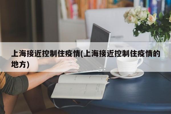 上海接近控制住疫情(上海接近控制住疫情的地方)