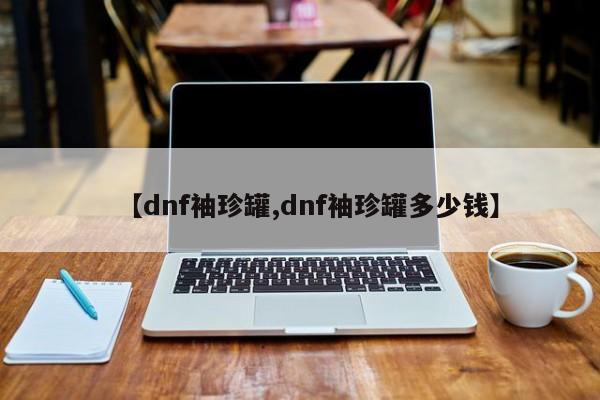 【dnf袖珍罐,dnf袖珍罐多少钱】