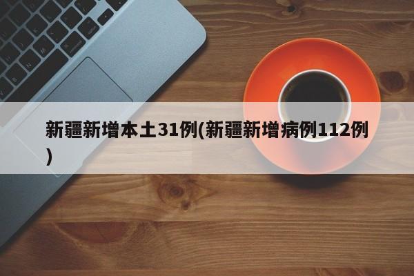 新疆新增本土31例(新疆新增病例112例)