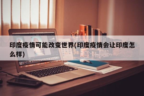 印度疫情可能改变世界(印度疫情会让印度怎么样)