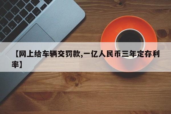 【网上给车辆交罚款,一亿人民币三年定存利率】