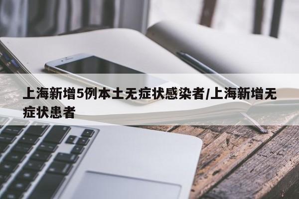 上海新增5例本土无症状感染者/上海新增无症状患者
