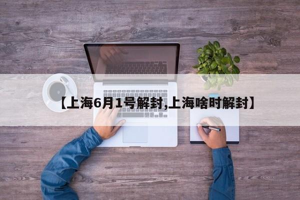 【上海6月1号解封,上海啥时解封】