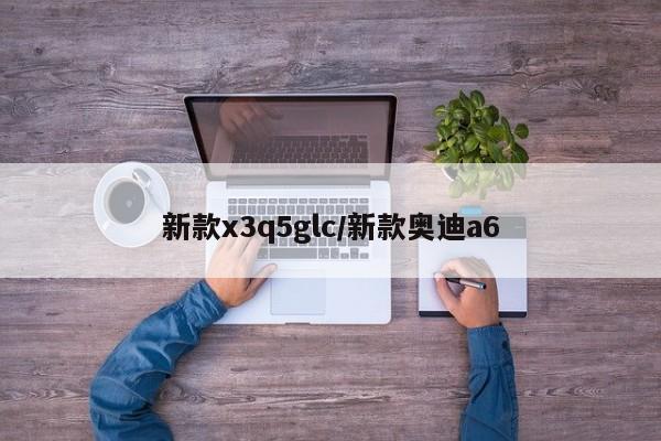 新款x3q5glc/新款奥迪a6