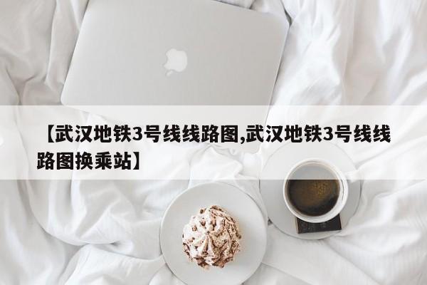 【武汉地铁3号线线路图,武汉地铁3号线线路图换乘站】