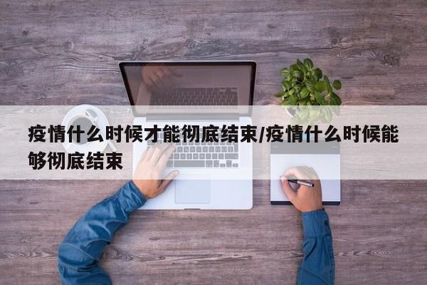 疫情什么时候才能彻底结束/疫情什么时候能够彻底结束
