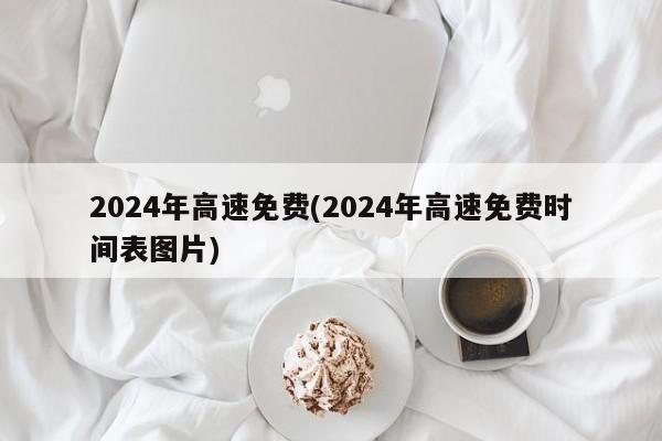 2024年高速免费(2024年高速免费时间表图片)