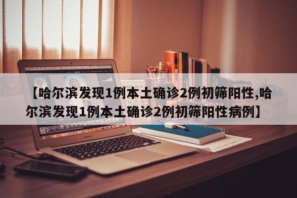 【哈尔滨发现1例本土确诊2例初筛阳性,哈尔滨发现1例本土确诊2例初筛阳性病例】