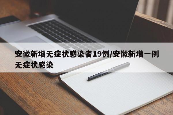 安徽新增无症状感染者19例/安徽新增一例无症状感染
