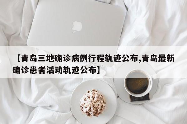 【青岛三地确诊病例行程轨迹公布,青岛最新确诊患者活动轨迹公布】