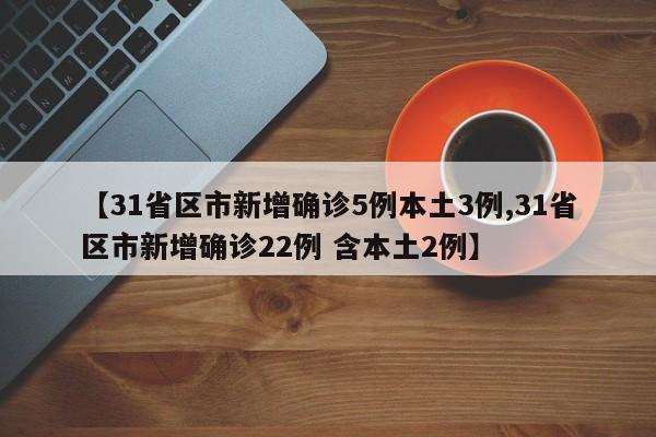【31省区市新增确诊5例本土3例,31省区市新增确诊22例 含本土2例】