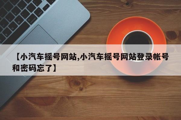 【小汽车摇号网站,小汽车摇号网站登录帐号和密码忘了】
