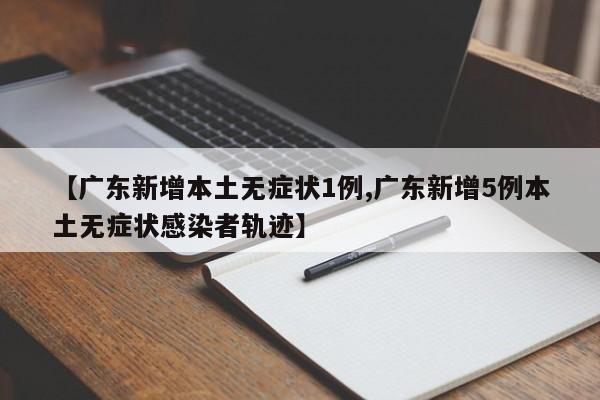 【广东新增本土无症状1例,广东新增5例本土无症状感染者轨迹】