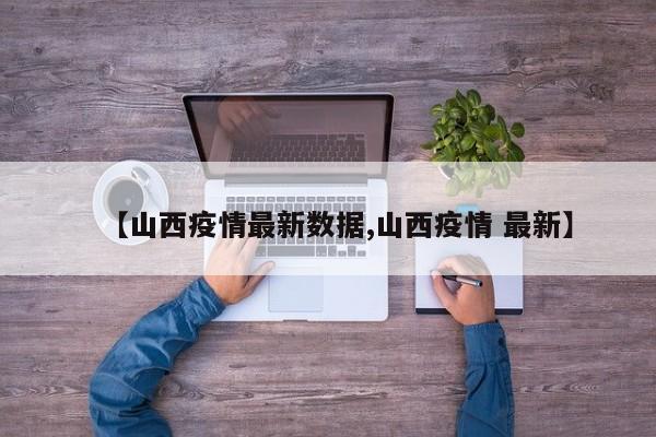 【山西疫情最新数据,山西疫情 最新】