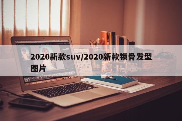 2020新款suv/2020新款锁骨发型图片