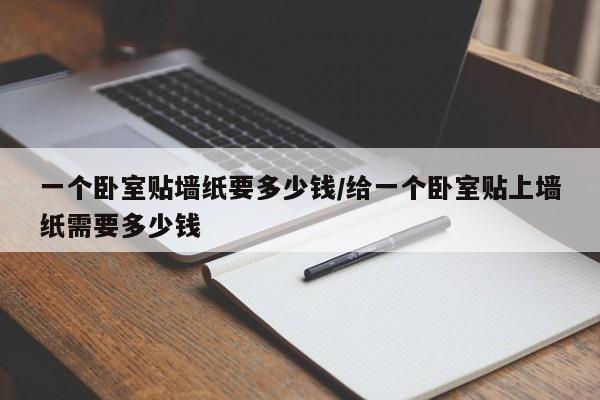 一个卧室贴墙纸要多少钱/给一个卧室贴上墙纸需要多少钱