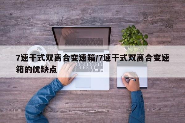 7速干式双离合变速箱/7速干式双离合变速箱的优缺点