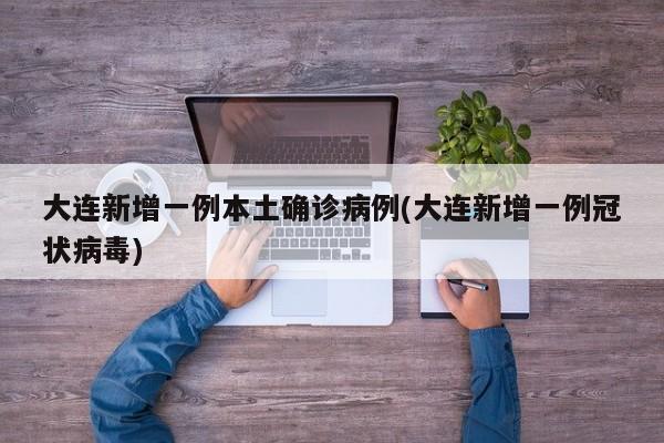 大连新增一例本土确诊病例(大连新增一例冠状病毒)